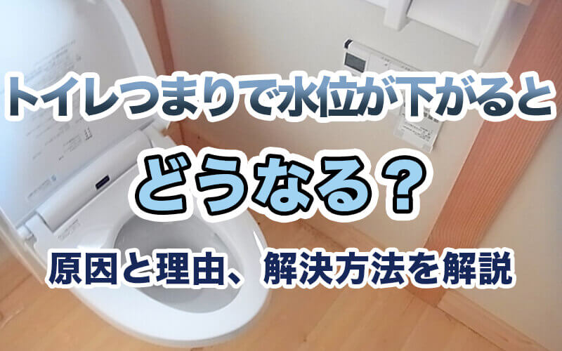 トイレつまりで水位が下がるとどうなる？原因と理由、解決方法を解説