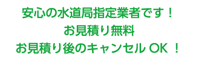 安心の水道局指定業者です！お見積り無料。お見積り後のキャンセルOK！