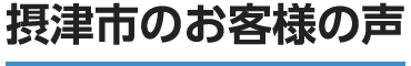 摂津市のお客様の口コミ