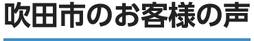 吹田市のお客様の口コミ